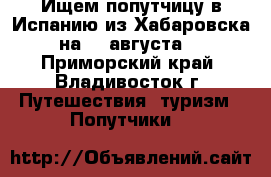 Ищем попутчицу в Испанию из Хабаровска на 28 августа! - Приморский край, Владивосток г. Путешествия, туризм » Попутчики   